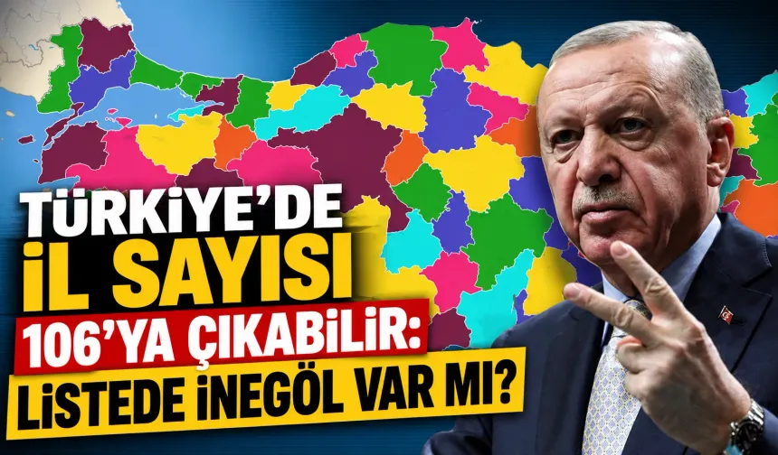 Türkiye’de il sayısı 106’ya çıkabilir! İnegöl listede var mı?