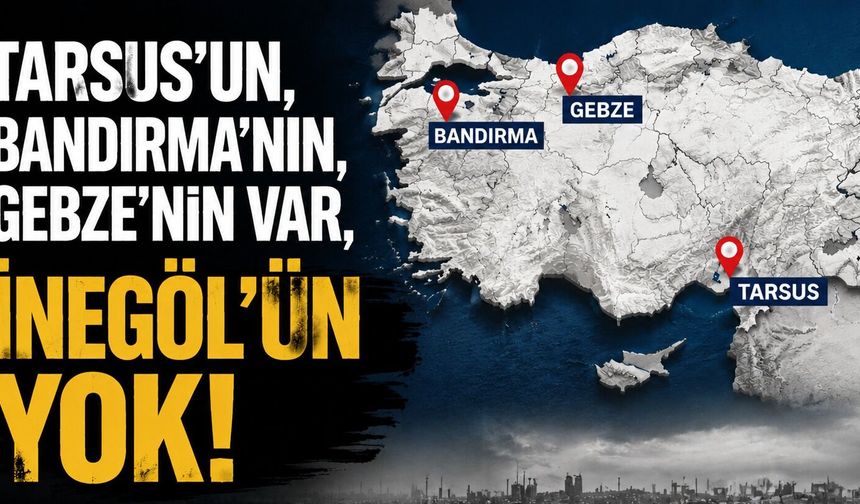 Tarsus’un, Bandırma’nın, Gebze’nin var, İnegöl’ün yok