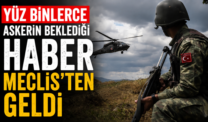 Yüz binlerce askerin beklediği haber Meclis'ten geldi