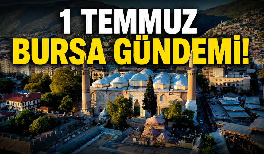 1 Temmuz Bursa Gündemi! Bursa’da Bugün Neler Yaşandı?