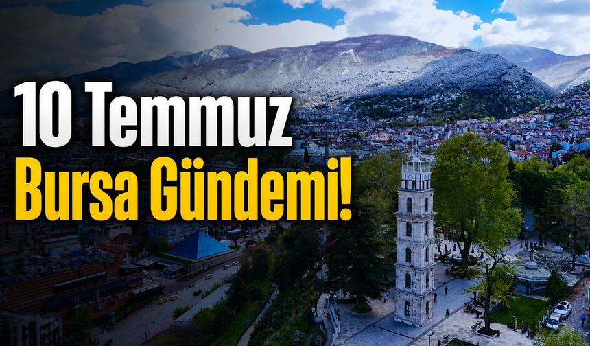 10 Temmuz Bursa Gündemi! Bursa’da Bugün Neler Yaşandı?
