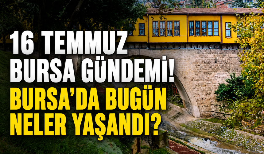 16 Temmuz Bursa Gündemi! Bursa’da Bugün Neler Yaşandı?