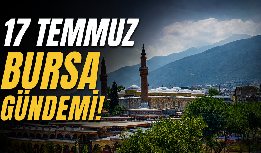 17 Temmuz Bursa Gündemi! Bursa’da Bugün Neler Yaşandı?