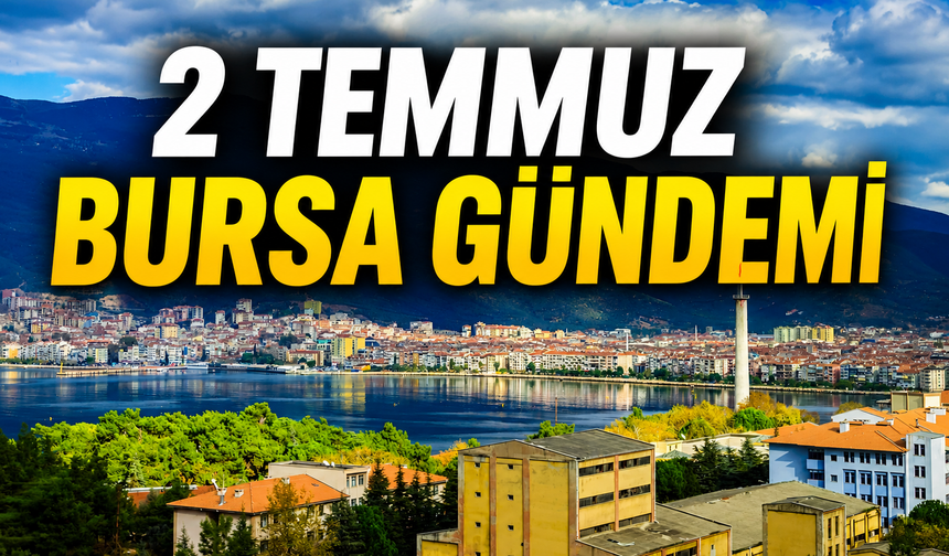 2 Temmuz Bursa Gündemi! Bursa’da Bugün Neler Yaşandı?