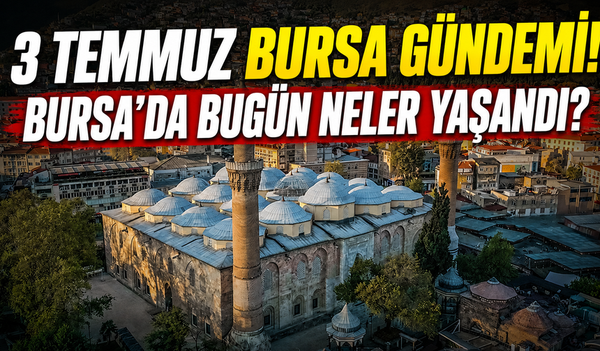 3 Temmuz Bursa Gündemi! Bursa’da Bugün Neler Yaşandı?