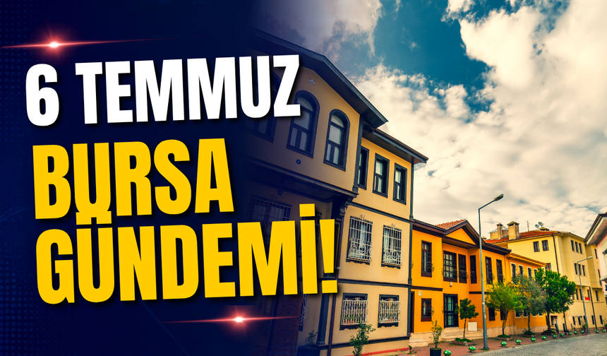 6 Temmuz Bursa Gündemi! Bursa’da Bugün Neler Yaşandı?