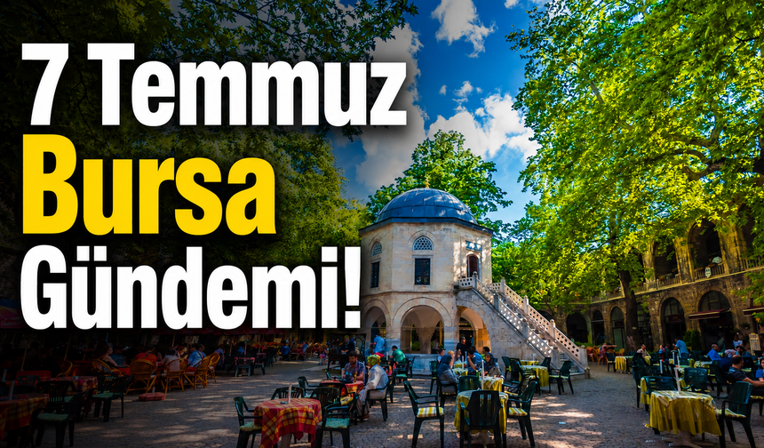 7 Temmuz Bursa Gündemi! Bursa’da Bugün Neler Yaşandı?