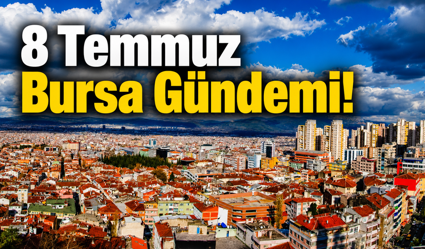8 Temmuz Bursa Gündemi! Bursa’da Bugün Neler Yaşandı?