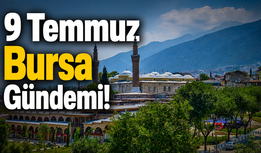 9 Temmuz Bursa Gündemi! Bursa’da Bugün Neler Yaşandı?