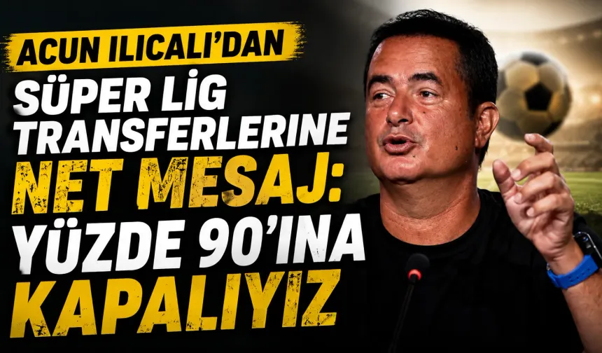 Acun Ilıcalı’dan Süper Lig transferlerine net mesaj: Yüzde 90’ına kapalıyız