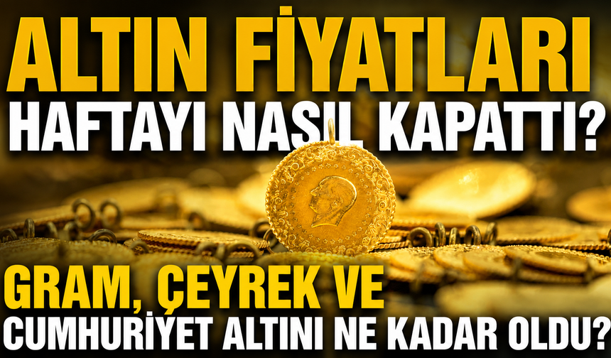 Altın Fiyatları Haftayı Nasıl Kapattı? Gram, Çeyrek ve Cumhuriyet Altını Ne Kadar Oldu?