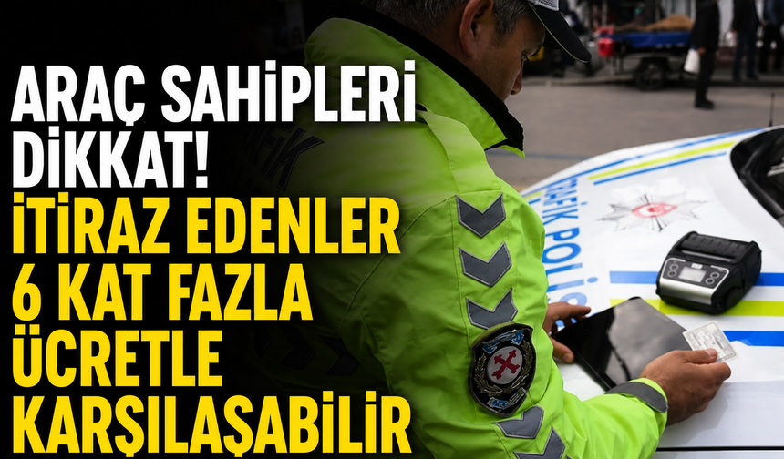Araç sahipleri dikkat! İtiraz edenler 6 kat fazla ücretle karşılaşabilir