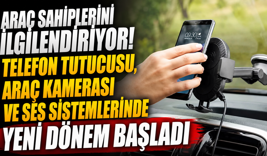 Araç Sahiplerini İlgilendiriyor! Telefon Tutucusu, Araç Kamerası ve Ses Sistemlerinde Yeni Dönem Başladı
