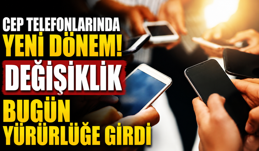 Cep telefonlarında yeni dönem! Değişiklik bugün yürürlüğe girdi