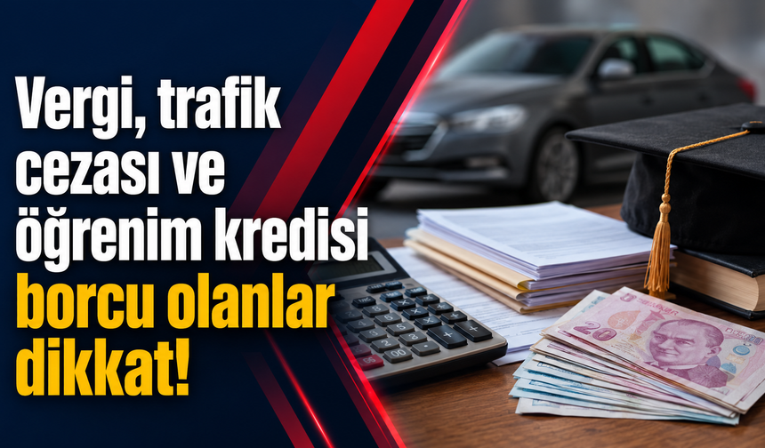 Vergi, trafik cezası ve öğrenim kredisi borcu olanlar dikkat!