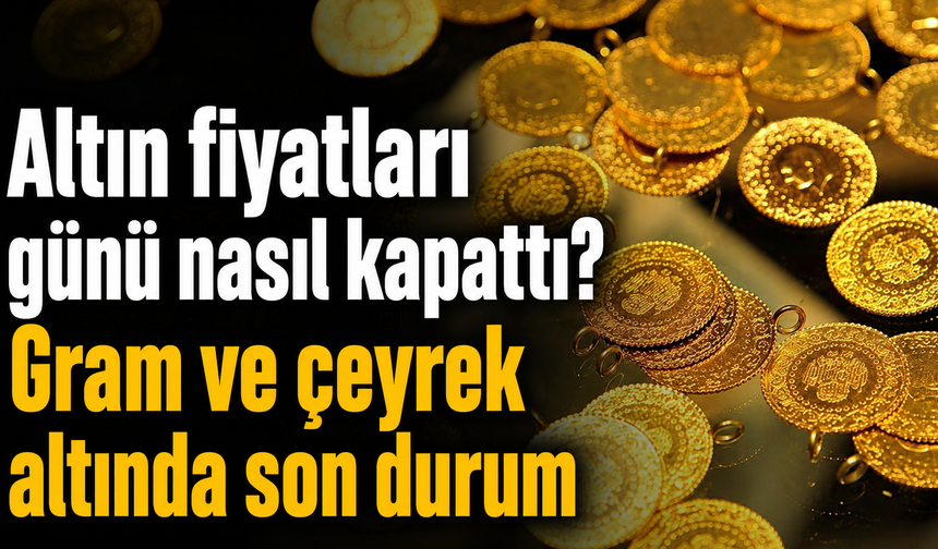 Altın fiyatları günü nasıl kapattı? Gram ve çeyrek altında son durum!