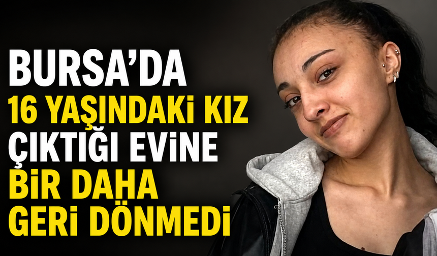 Bursa'da 16 yaşındaki kız çıktığı evine bir daha geri dönmedi
