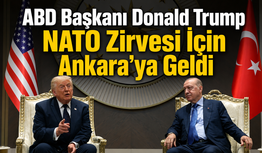 ABD Başkanı Donald Trump NATO Zirvesi İçin Ankara’ya Geldi