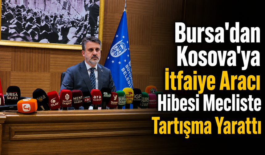 Bursa'dan Kosova’ya İtfaiye Aracı Hibesi Mecliste Tartışma Yarattı