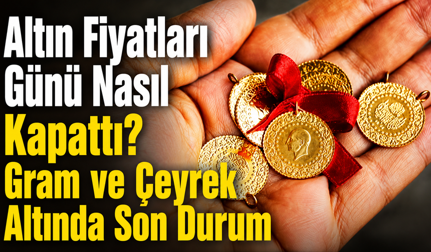 Altın Fiyatları Günü Nasıl Kapattı? Gram ve Çeyrek Altında Son Durum