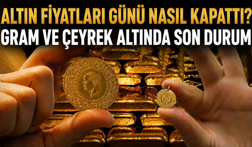 Altın Fiyatları Günü Nasıl Kapattı? Gram ve Çeyrek Altında Son Durum