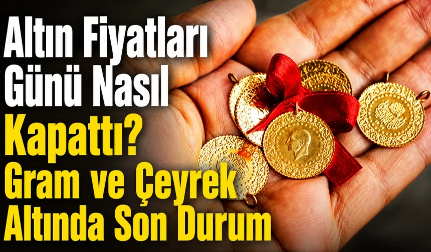 Altın Fiyatları Günü Nasıl Kapattı? Gram ve Çeyrek Altında Son Durum Ne?