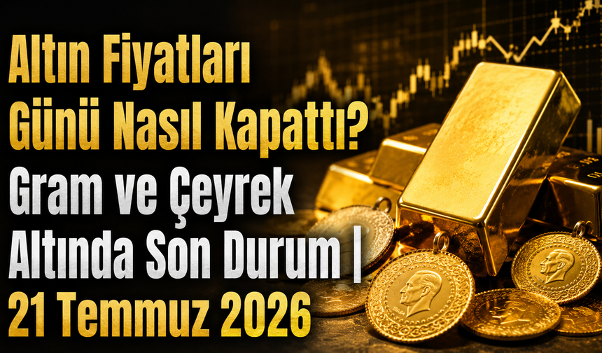 Altın Fiyatları Günü Nasıl Kapattı? Gram ve Çeyrek Altında Son Durum| 21 Temmuz 2026