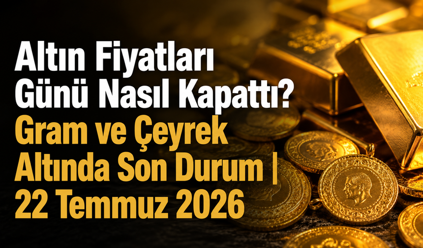 Altın Fiyatları Günü Nasıl Kapattı? Gram ve Çeyrek Altında Son Durum | 22 Temmuz 2026