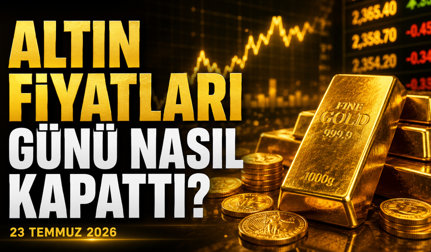 Altın Fiyatları Günü Nasıl Kapattı? Gram ve Çeyrek Altında Son Durum | 23 Temmuz 2026