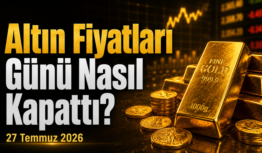 Altın Fiyatları Günü Nasıl Kapattı? Gram ve Çeyrek Altında Son Durum | 27 Temmuz 2026