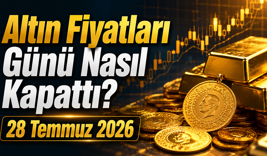 Altın Fiyatları Günü Nasıl Kapattı? Gram ve Çeyrek Altında Son Durum | 28 Temmuz 2026