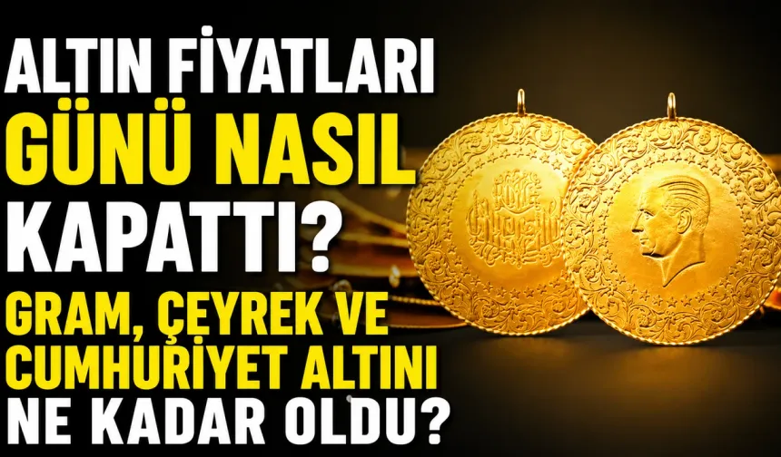 Altın Fiyatları Günü Nasıl Kapattı? Gram ve Çeyrek Altında Son Durum