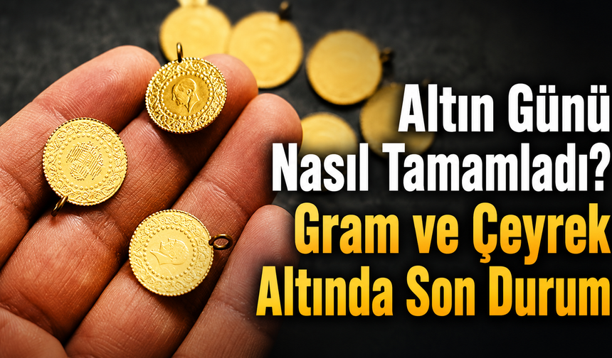 Altın Günü Nasıl Tamamladı? Gram ve Çeyrek Altında Son Durum