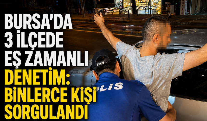 Bursa’da 3 İlçede Eş Zamanlı Denetim: Binlerce Kişi Sorgulandı