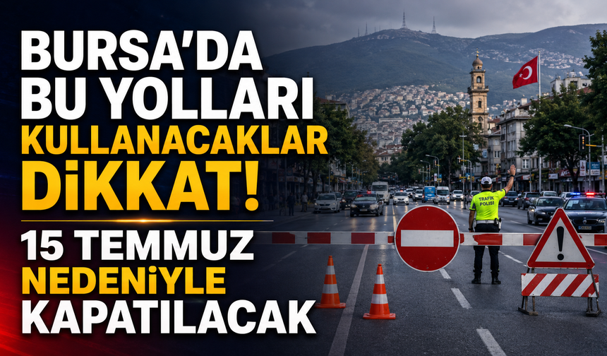 Bursa'da Bu Yolları Kullanacaklar Dikkat! 15 Temmuz Nedeniyle Kapatılacak