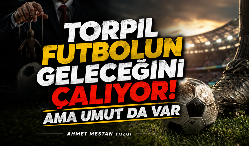 TORPİL FUTBOLUN GELECEĞİNİ ÇALIYOR! AMA UMUT DA VAR