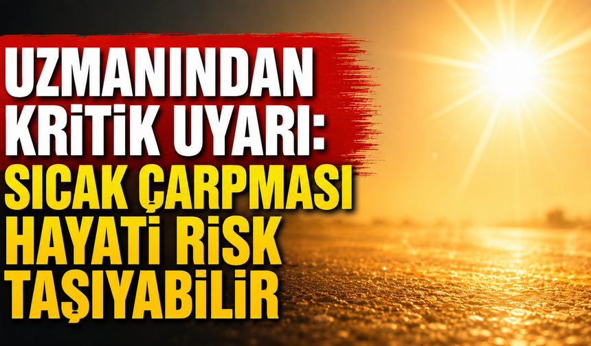 Uzmanından Kritik Uyarı: Sıcak Çarpması Hayati Risk Taşıyabilir