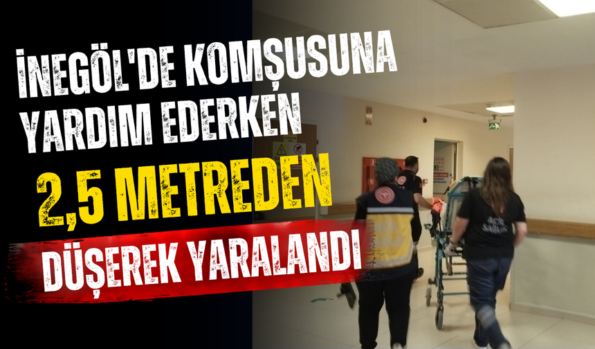 İnegöl'de komşusuna yardım ederken 2,5 metreden düşerek yaralandı