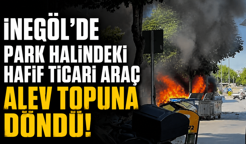İnegöl’de Park Halindeki Hafif Ticari Araç Alev Topuna Döndü!