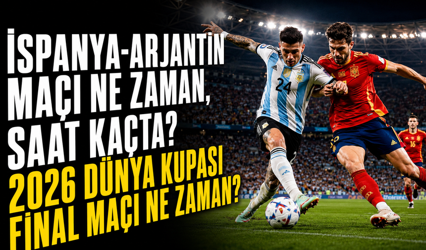 İspanya-Arjantin Maçı Ne Zaman, Saat Kaçta? 2026 Dünya Kupası Final Maçı Ne Zaman?