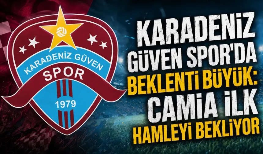 Karadeniz Güven Spor’da beklenti büyük: Camia ilk hamleyi bekliyor