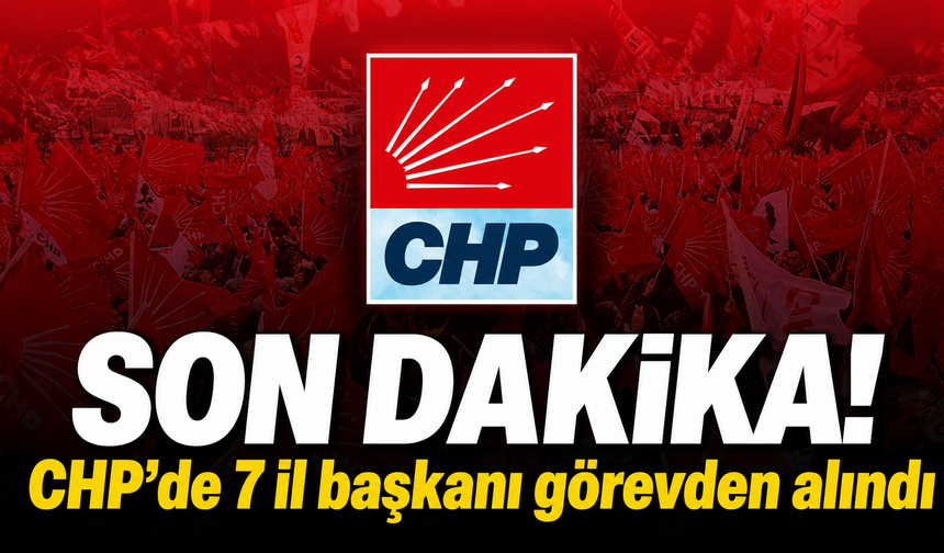CHP'de 7 il başkanı görevden alındı! 3 isim disipline sevk edildi