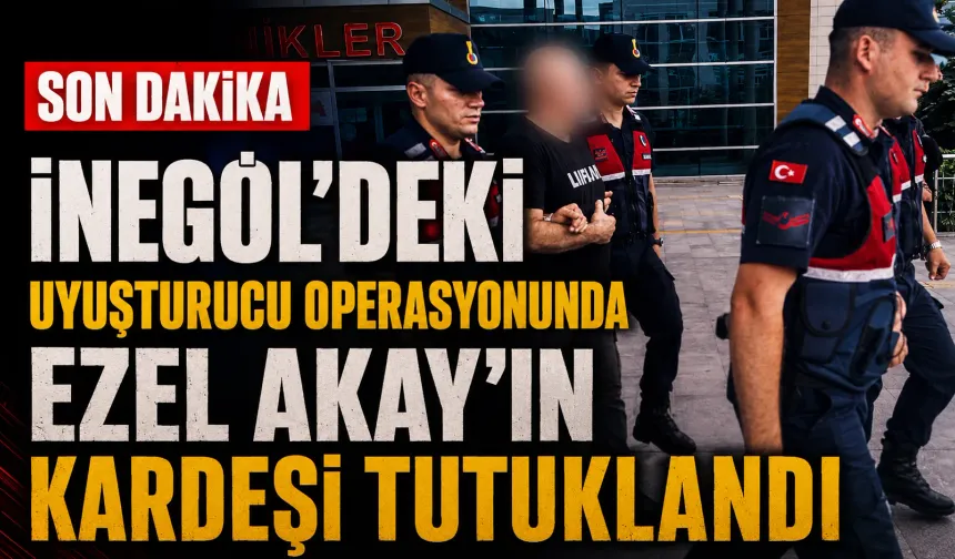 SON DAKİKA | İnegöl’deki uyuşturucu operasyonunda Ezel Akay'ın kardeşi tutuklandı