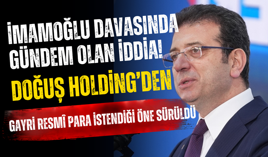 İmamoğlu Davasında Gündem Olan İddia! Doğuş Holding’den Gayri Resmî Para İstendiği Öne Sürüldü