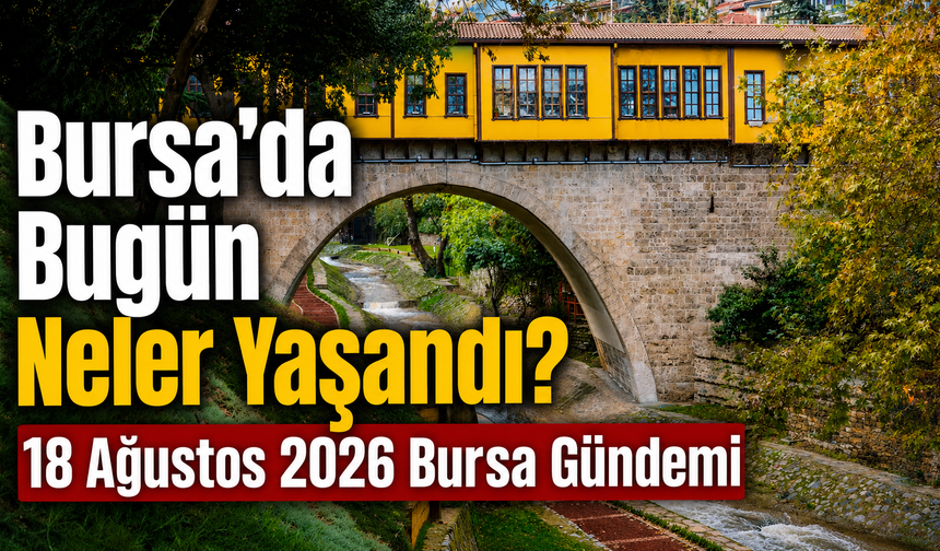 Bursa’da Bugün Neler Yaşandı? 18 Ağustos 2026 Bursa Gündemi