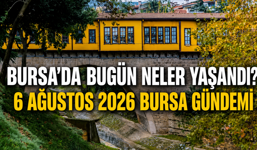 Bursa’da Bugün Neler Yaşandı? 6 Ağustos 2026 Bursa Gündemi