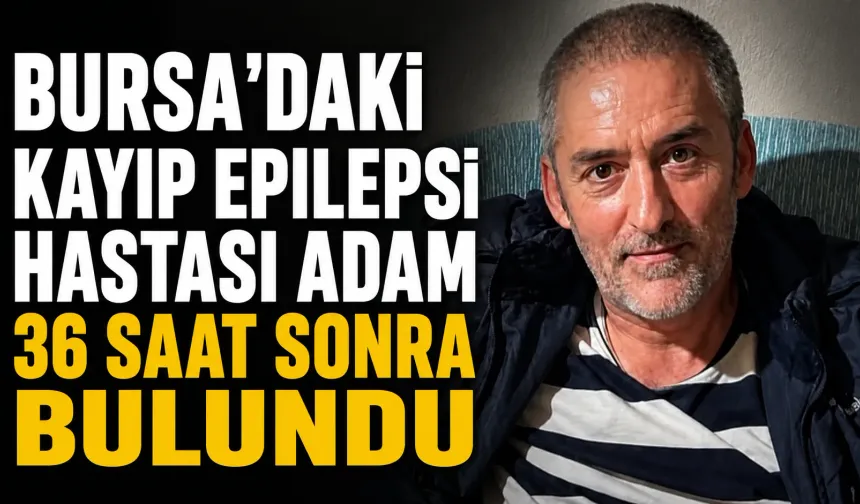 Bursa'daki kayıp epilepsi hastası adam 36 saat sonra bulundu