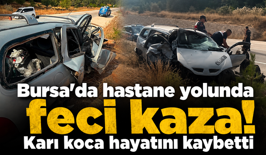 Bursa’da hastane yolunda feci kaza! Karı koca hayatını kaybetti