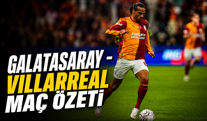 Galatasaray - Villarreal maç özeti | Galatasaray - Villarreal maçı önemli dakikalar