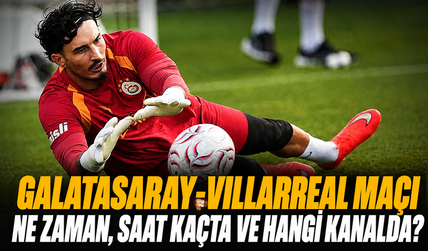 Galatasaray-Villarreal Maçı Ne Zaman, Saat Kaçta ve Hangi Kanalda? Galatasaray hazırlık maçı ne zaman?